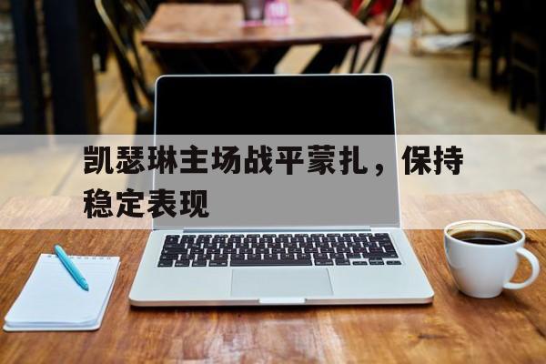 九游体育直播-凯瑟琳主场战平蒙扎，保持稳定表现的简单介绍